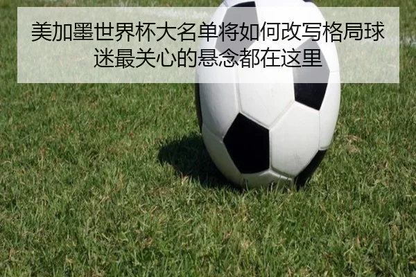 美加墨世界杯大名单将如何改写格局球迷最关心的悬念都在这里（kaiyun）