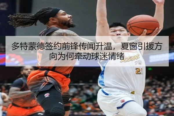 多特蒙德签约前锋传闻升温，夏窗引援方向为何牵动球迷情绪（kaiyun）